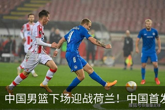 中国男篮下场迎战荷兰！中国首发5虎来袭，杨瀚森迎来归国首秀