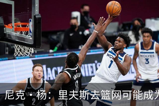 尼克·杨：里夫斯去篮网可能成为下个布伦森 但要承担风险